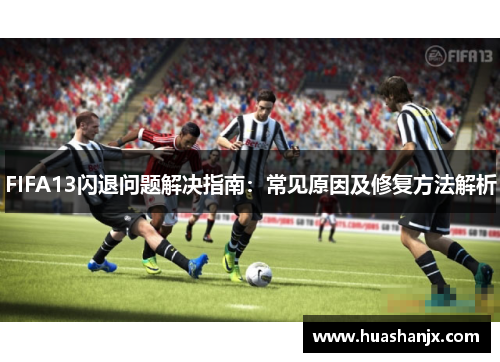 FIFA13闪退问题解决指南：常见原因及修复方法解析